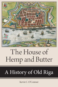Title: The House of Hemp and Butter: A History of Old Riga, Author: Kevin C. O'Connor