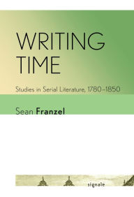 Title: Writing Time: Studies in Serial Literature, 1780-1850, Author: Sean Franzel