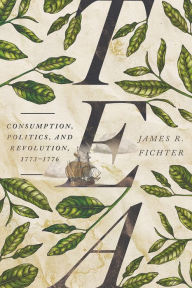 Title: Tea: Consumption, Politics, and Revolution, 1773-1776, Author: James R. Fichter