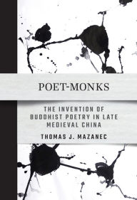 Title: Poet-Monks: The Invention of Buddhist Poetry in Late Medieval China, Author: Thomas J. Mazanec