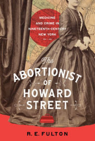 Title: The Abortionist of Howard Street: Medicine and Crime in Nineteenth-Century New York, Author: R.E. Fulton