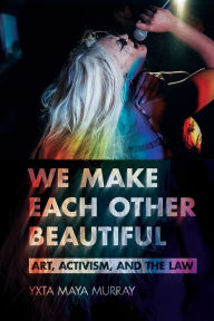 Title: We Make Each Other Beautiful: Art, Activism, and the Law, Author: Yxta Maya Murray