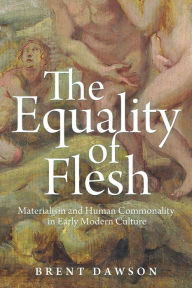 Title: The Equality of Flesh: Materialism and Human Commonality in Early Modern Culture, Author: Brent Dawson