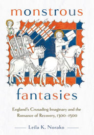 Title: Monstrous Fantasies: England's Crusading Imaginary and the Romance of Recovery, 1300-1500, Author: Leila K. Norako