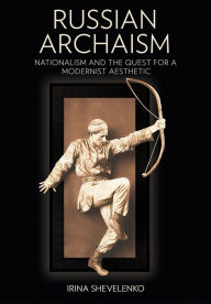 Title: Russian Archaism: Nationalism and the Quest for a Modernist Aesthetic, Author: Irina Shevelenko