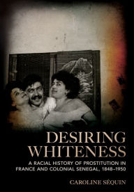 Title: Desiring Whiteness: A Racial History of Prostitution in France and Colonial Senegal, 1848-1950, Author: Caroline Séquin