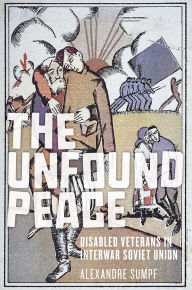 Title: The Unfound Peace: Disabled Veterans in Interwar Soviet Union, Author: Alexandre Sumpf