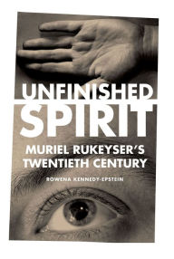 Title: Unfinished Spirit: Muriel Rukeyser's Twentieth Century, Author: Rowena Kennedy-Epstein