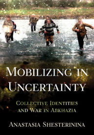 Title: Mobilizing in Uncertainty: Collective Identities and War in Abkhazia, Author: Anastasia Shesterinina