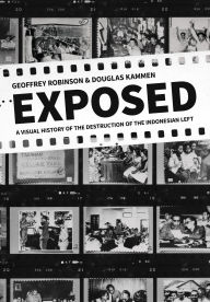 Title: Exposed: A Visual History of the Destruction of the Indonesian Left, Author: Geoffrey Robinson