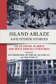 Title: Island Ablaze and Other Stories: The US Empire in North and South Korean Literatures, Author: Ruth Barraclough