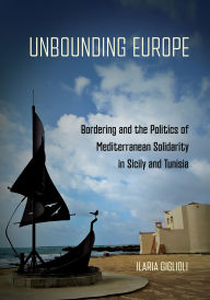 Title: Unbounding Europe: Bordering and the Politics of Mediterranean Solidarity in Sicily and Tunisia, Author: Ilaria Giglioli