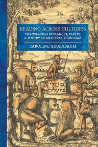 Title: Reading across Cultures: Translating Romances, Fables, and Poetry in Medieval Ashkenaz, Author: Caroline Gruenbaum