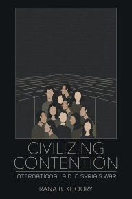 Title: Civilizing Contention: International Aid in Syria's War, Author: Rana B. Khoury