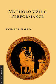 Title: Mythologizing Performance, Author: Richard P. Martin