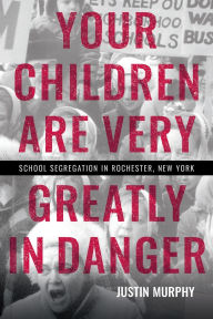 Title: Your Children Are Very Greatly in Danger: School Segregation in Rochester, New York, Author: Justin Murphy