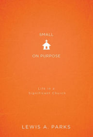 Title: Small on Purpose: Life in a Significant Church, Author: Lewis A Parks