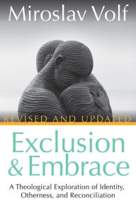 Title: Exclusion and Embrace, Revised and Updated: A Theological Exploration of Identity, Otherness, and Reconciliation, Author: Miroslav Volf