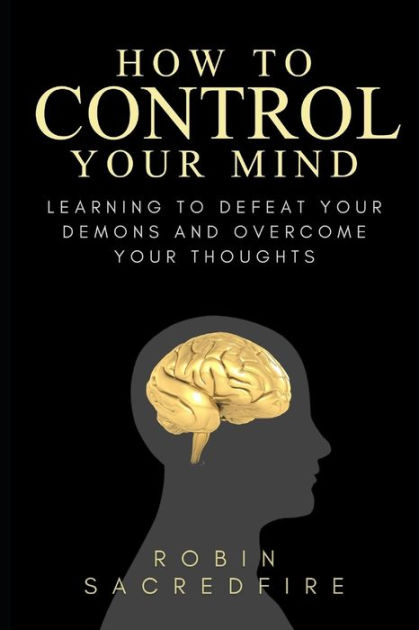 How To Control Your Mind: Learning To Defeat Your Demons And Overcome 