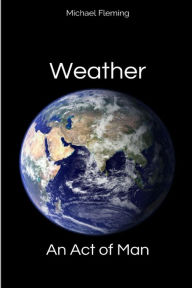 Title: Weather: An Act of Man: Un-Natural Disasters, Author: Michael Fleming