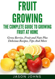 Title: Fruit Growing - The Complete Guide To Growing Fruit At Home, Author: Jason Johns