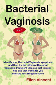 Title: Bacterial Vaginosis: Identify your Bacterial Vaginosis symptoms and then try the different Bacterial Vaginosis treatment ideas so that you can find one that works for you and stop recurring infections, Author: Ellen Vincent
