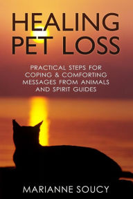 Title: Healing Pet Loss: Practical Steps for Coping and Comforting Messages from Animals and Spirit Guides, Author: Marianne Soucy