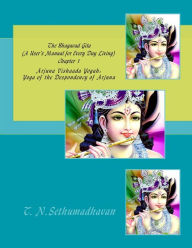 Title: The Bhagavad Gita (A User's Manual for Every Day Living) Chapter 1: Arjuna Vishaada Yogah: Yoga of the Despondency of Arjuna, Author: T N Sethumadhavan