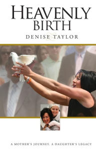 Title: Heavenly Birth: A Mother's Journey. A Daughter's Legacy, Author: Denise Taylor