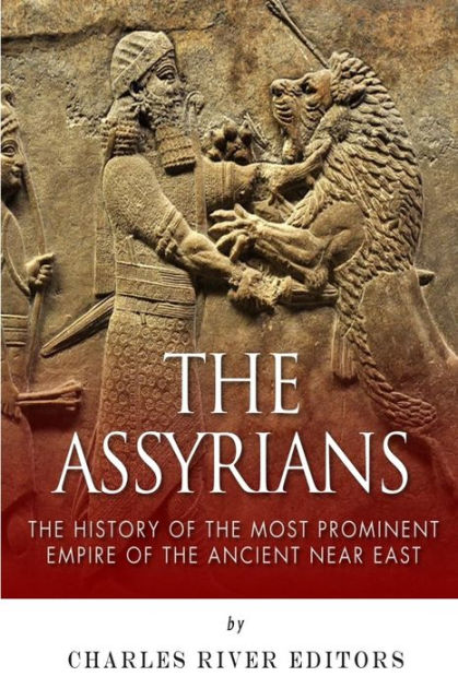 The Assyrians The History Of The Most Prominent Empire Of The Ancient Near East By Charles