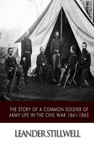 Title: The Story of a Common Soldier of Army Life in the Civil War 1861-1865, Author: Leander Stillwell