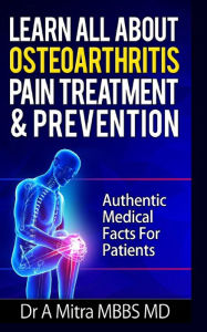 Title: Learn All About OSTEOARTHRITIS PAIN Treatment & Prevention: Authentic Medical Facts For Patients, Author: A Mitra Mbbs MD