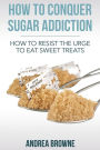 How to Conquer Sugar Addiction: How to Resist the Urge to Eat Sweet Treats