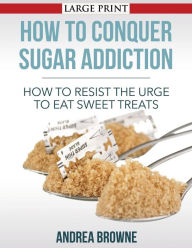 Title: How to Conquer Sugar Addiction: How to Resist the Urge to Eat Sweet Treats, Author: Andrea Browne