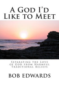 Title: A God I'd Like to Meet: Separating the Love of God from Harmful Traditional Beliefs, Author: Bob Edwards MSW