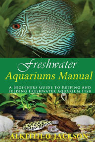 Title: Freshwater Aquariums Manual: A Beginners Guide To Keeping And Feeding Freshwater Aquarium Fish, Author: Freshwater Aquarium Fish