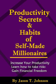 Title: PRODUCTIVITY SECRETS AND HABITS of SELF-MADE MILLIONAIRES, Author: Jason T. Johnson