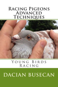 Title: Racing Pigeons Advanced Techniques: Young Birds Racing, Author: Dacian Busecan