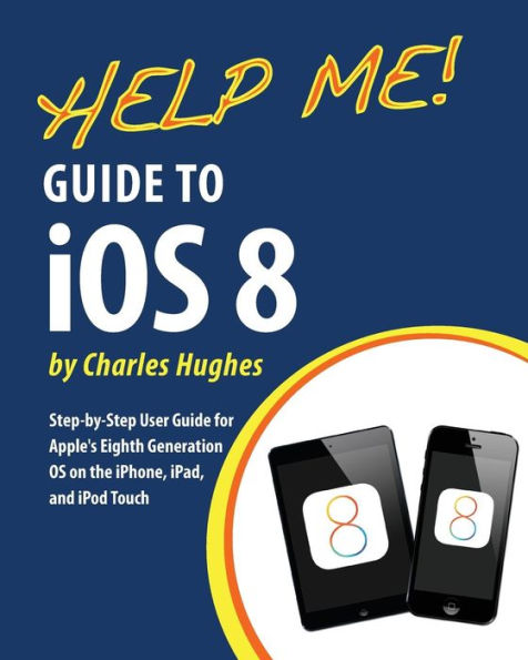 Help Me! Guide to iOS 8: Step-by-Step User Guide for Apple's Eighth Generation OS on the iPhone, iPad, and iPod Touch
