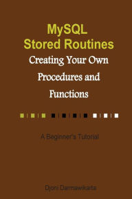 Title: MySQL Stored Routines: Creating Your Own Procedure and Function: A Beginner's Tutorial, Author: Djoni Darmawikarta