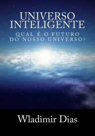 Title: Universo Inteligente: Qual é o futuro da vida dentro do universo?, Author: Wladimir Moreira Dias