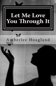 Title: Let Me Love You Through It: The Inspiring True Stories of Victims, Becoming Survivors of Domestic Violence, Author: Amberlee Hoagland