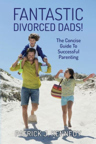 Title: Fantastic Divorced Dads!: The Concise Guide To Successful Parenting, Author: Patrick J Kennedy