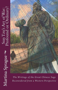 Title: Sun Tzu's Art of War: Profound or Ordinary?: The Writings of the Great Chinese Sage Reconsidered from a Western Perspective, Author: Martina Sprague