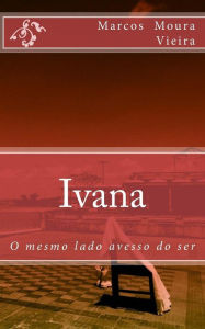 Title: Ivana: O mesmo lado avesso do ser, Author: Marcos a Moura Vieira