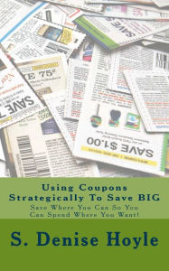 Title: Using Coupons Strategically To Save BIG: Save Where You Can So You Can Spend Where You Want!, Author: S Denise Hoyle