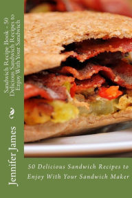 Title: Sandwich Recipe Book - 50 Delicious Sandwich Recipes to Enjoy With Your Sandwich, Author: Jennifer James