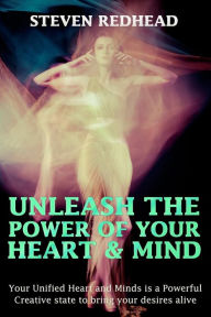 Title: Unleash The Power of Your Heart and Mind: Your Unified Heart and Mind is a Powerful Creative state to bring your desires alive, Author: Steven Redhead