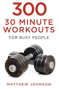 Title: 300 Thirty Minute Workouts for Busy People, Author: Matthew Johnson