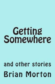 Title: Getting Somewhere: and other stories, Author: Brian Morton